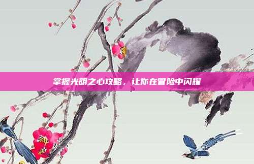 掌握光明之心攻略,让你在冒险中闪耀-第1张图片-速奇网 掌握光明之心攻略,让你在冒险中闪耀-第1张图片-速奇网