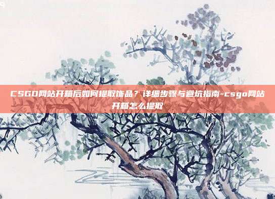 CSGO网站开箱后如何提取饰品？详细步骤与避坑指南-csgo网站开箱怎么提取-第1张图片-速奇网