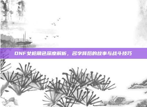 DNF女枪角色深度解析,名字背后的故事与战斗技巧-第1张图片-速奇网 DNF女枪角色深度解析,名字背后的故事与战斗技巧-第1张图片-速奇网