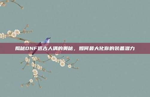 揭秘DNF远古人偶的奥秘,如何最大化你的装备潜力-第1张图片-速奇网 揭秘DNF远古人偶的奥秘,如何最大化你的装备潜力-第1张图片-速奇网
