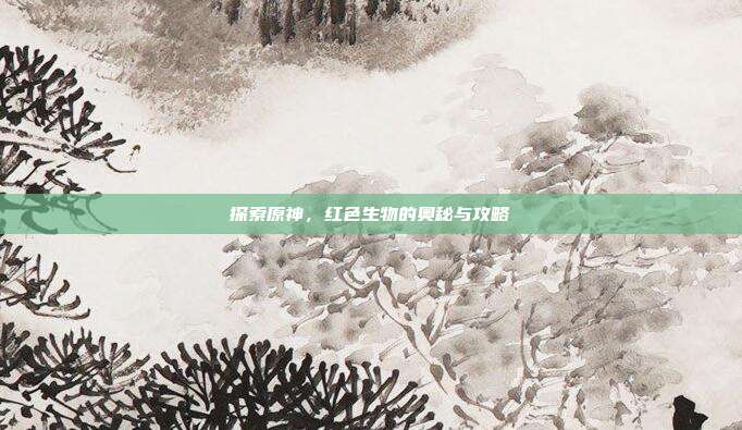 探索原神,红色生物的奥秘与攻略-第1张图片-速奇网 探索原神,红色生物的奥秘与攻略-第1张图片-速奇网