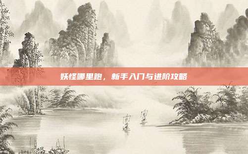 妖怪哪里跑,新手入门与进阶攻略-第1张图片-速奇网 妖怪哪里跑,新手入门与进阶攻略-第1张图片-速奇网