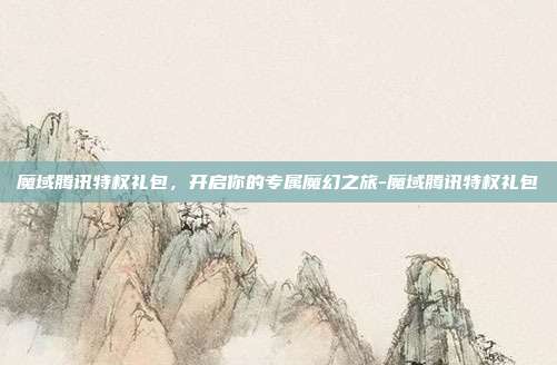 魔域腾讯特权礼包,开启你的专属魔幻之旅-魔域腾讯特权礼包-第1张图片-速奇网 魔域腾讯特权礼包,开启你的专属魔幻之旅-魔域腾讯特权礼包-第1张图片-速奇网