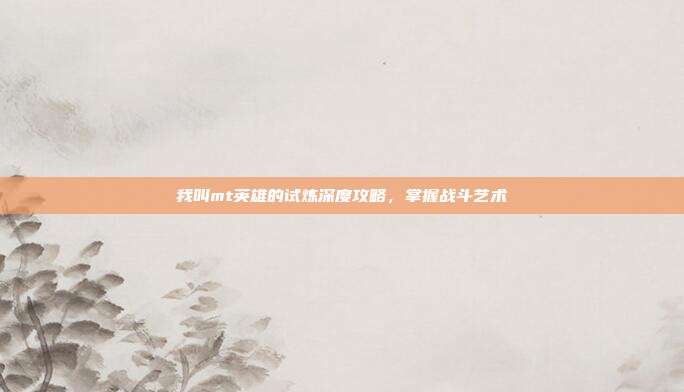 我叫mt英雄的试炼深度攻略,掌握战斗艺术-第1张图片-速奇网 我叫mt英雄的试炼深度攻略,掌握战斗艺术-第1张图片-速奇网