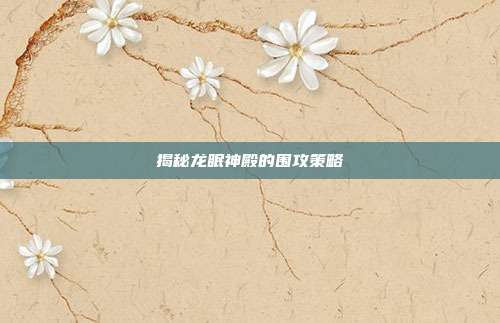 揭秘龙眠神殿的围攻策略-第1张图片-速奇网 揭秘龙眠神殿的围攻策略-第1张图片-速奇网