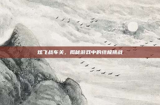 炫飞战车关,揭秘游戏中的终极挑战-第1张图片-速奇网 炫飞战车关,揭秘游戏中的终极挑战-第1张图片-速奇网