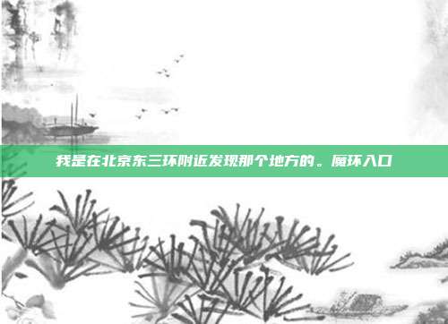 我是在北京东三环附近发现那个地方的。魔环入口-第1张图片-速奇网 我是在北京东三环附近发现那个地方的。魔环入口-第1张图片-速奇网