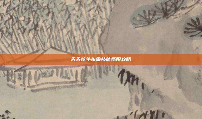 天天炫斗布鲁技能搭配攻略-第1张图片-速奇网 天天炫斗布鲁技能搭配攻略-第1张图片-速奇网