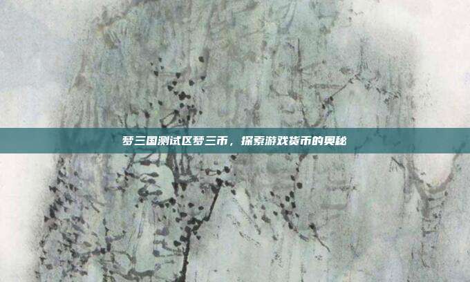 梦三国测试区梦三币,探索游戏货币的奥秘-第1张图片-速奇网 梦三国测试区梦三币,探索游戏货币的奥秘-第1张图片-速奇网