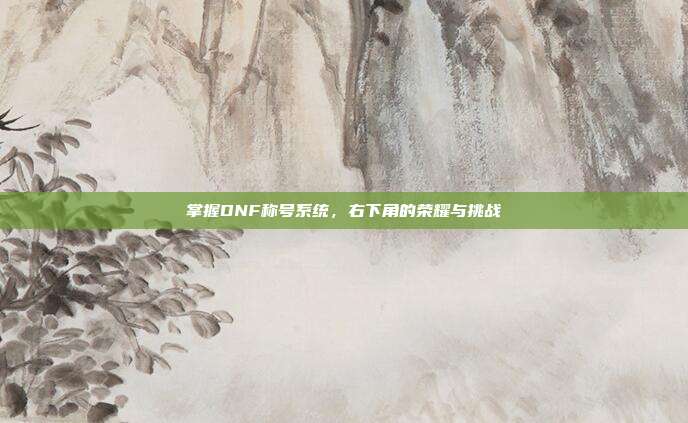 掌握DNF称号系统,右下角的荣耀与挑战-第1张图片-速奇网 掌握DNF称号系统,右下角的荣耀与挑战-第1张图片-速奇网