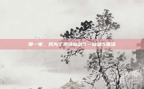 那一夜,我为了激活仙剑5…仙剑5激活-第1张图片-速奇网 那一夜,我为了激活仙剑5…仙剑5激活-第1张图片-速奇网
