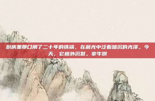 厨房里那口用了二十年的铁锅,在晨光中泛着暗沉的光泽。今天,它格外沉默。宰牛倒-第1张图片-速奇网 厨房里那口用了二十年的铁锅,在晨光中泛着暗沉的光泽。今天,它格外沉默。宰牛倒-第1张图片-速奇网