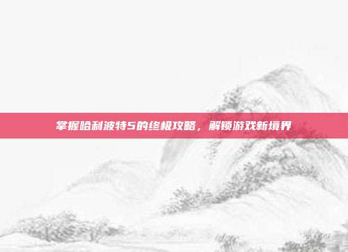 掌握哈利波特5的终极攻略，解锁游戏新境界-第1张图片-速奇网