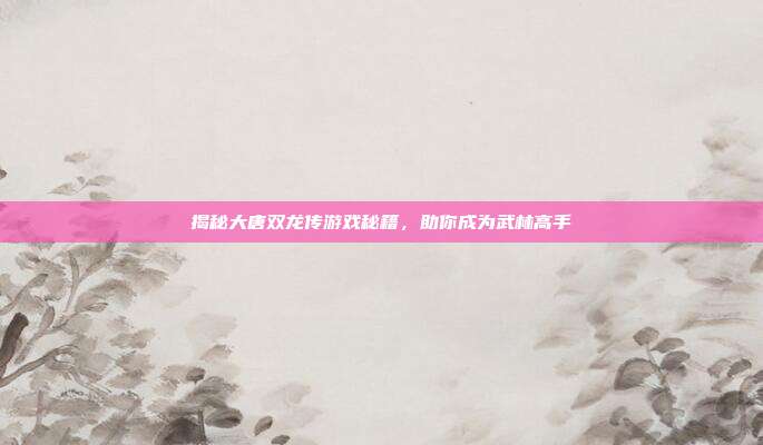 揭秘大唐双龙传游戏秘籍,助你成为武林高手-第1张图片-速奇网 揭秘大唐双龙传游戏秘籍,助你成为武林高手-第1张图片-速奇网