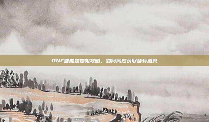 DNF智能娃娃机攻略，如何高效获取稀有道具-第1张图片-速奇网