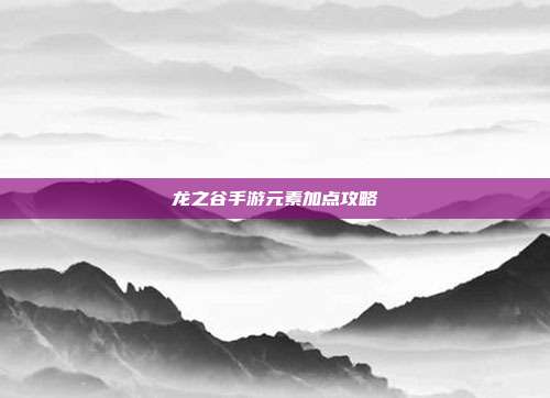龙之谷手游元素加点攻略-第1张图片-速奇网 龙之谷手游元素加点攻略-第1张图片-速奇网