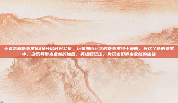 王者荣耀新赛季S32开启时间公布，玩家期待已久的新赛季终于来临。在这个新的赛季中，游戏将带来全新的地图、英雄和玩法，为玩家们带来全新的体验-第1张图片-速奇网