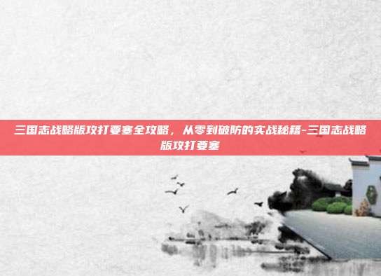 三国志战略版攻打要塞全攻略，从零到破防的实战秘籍-三国志战略版攻打要塞-第1张图片-速奇网