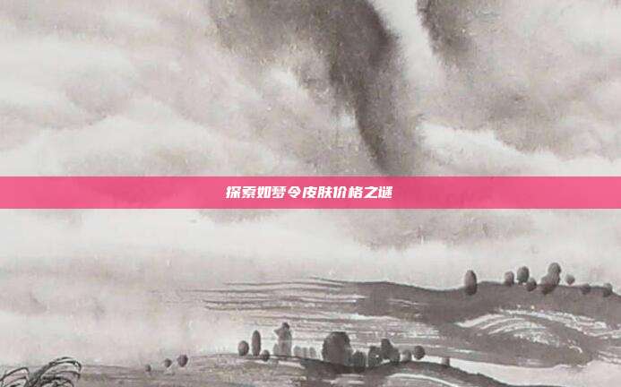 探索如梦令皮肤价格之谜-第1张图片-速奇网 探索如梦令皮肤价格之谜-第1张图片-速奇网