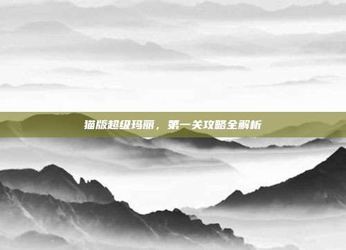 猫版超级玛丽,第一关攻略全解析-第1张图片-速奇网 猫版超级玛丽,第一关攻略全解析-第1张图片-速奇网
