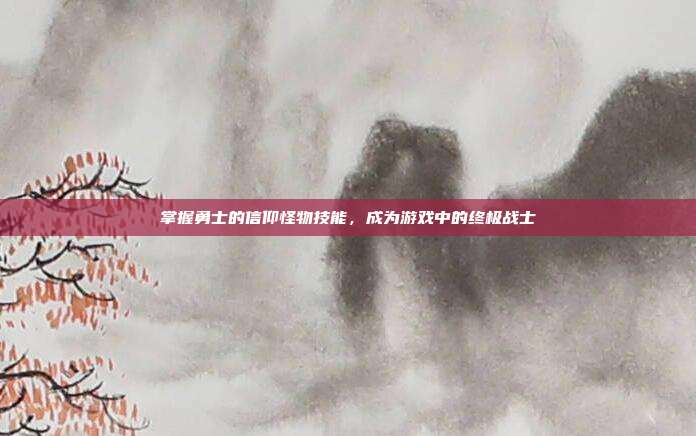 掌握勇士的信仰怪物技能,成为游戏中的终极战士-第1张图片-速奇网 掌握勇士的信仰怪物技能,成为游戏中的终极战士-第1张图片-速奇网