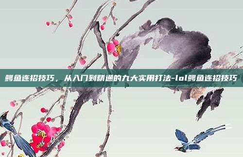 鳄鱼连招技巧,从入门到精通的九大实用打法-lol鳄鱼连招技巧-第1张图片-速奇网 鳄鱼连招技巧,从入门到精通的九大实用打法-lol鳄鱼连招技巧-第1张图片-速奇网