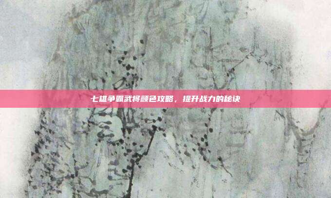 七雄争霸武将颜色攻略，提升战力的秘诀-第1张图片-速奇网