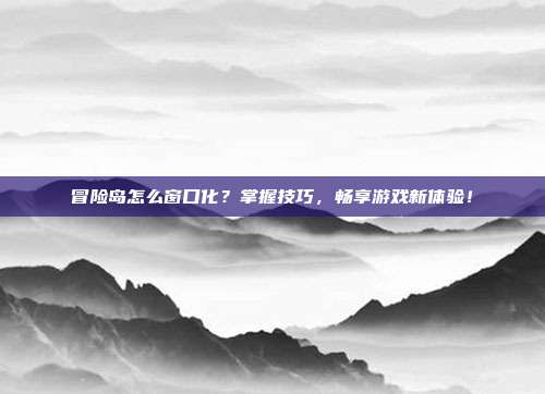 冒险岛怎么窗口化?掌握技巧,畅享游戏新体验!-第1张图片-速奇网 冒险岛怎么窗口化?掌握技巧,畅享游戏新体验!-第1张图片-速奇网