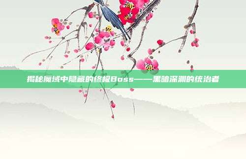 揭秘魔域中隐藏的终极Boss——黑暗深渊的统治者-第1张图片-速奇网 揭秘魔域中隐藏的终极Boss——黑暗深渊的统治者-第1张图片-速奇网
