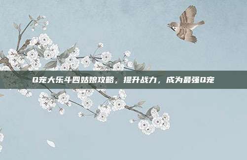 Q宠大乐斗四姑娘攻略,提升战力,成为最强Q宠-第1张图片-速奇网 Q宠大乐斗四姑娘攻略,提升战力,成为最强Q宠-第1张图片-速奇网