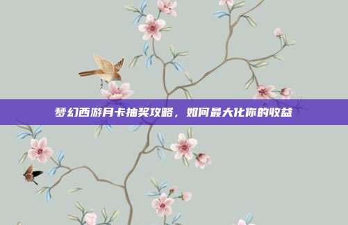 梦幻西游月卡抽奖攻略，如何最大化你的收益-第1张图片-速奇网