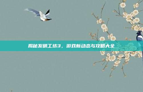 揭秘发明工坊3，游戏新动态与攻略大全-第1张图片-速奇网