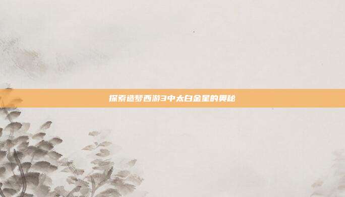 探索造梦西游3中太白金星的奥秘-第1张图片-速奇网 探索造梦西游3中太白金星的奥秘-第1张图片-速奇网
