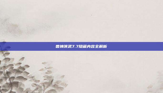 兽神演武7.7隐藏内容全解析-第1张图片-速奇网 兽神演武7.7隐藏内容全解析-第1张图片-速奇网