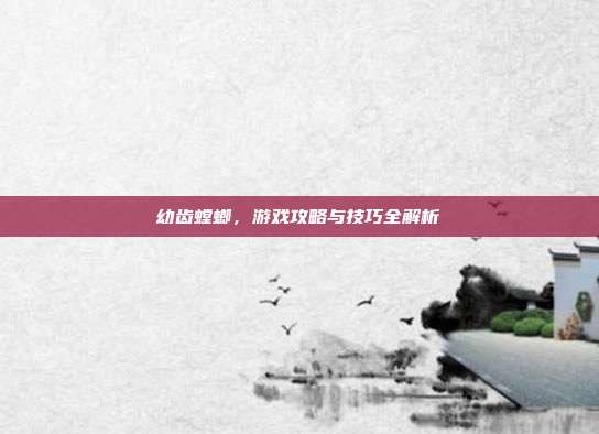 幼齿螳螂,游戏攻略与技巧全解析-第1张图片-速奇网 幼齿螳螂,游戏攻略与技巧全解析-第1张图片-速奇网
