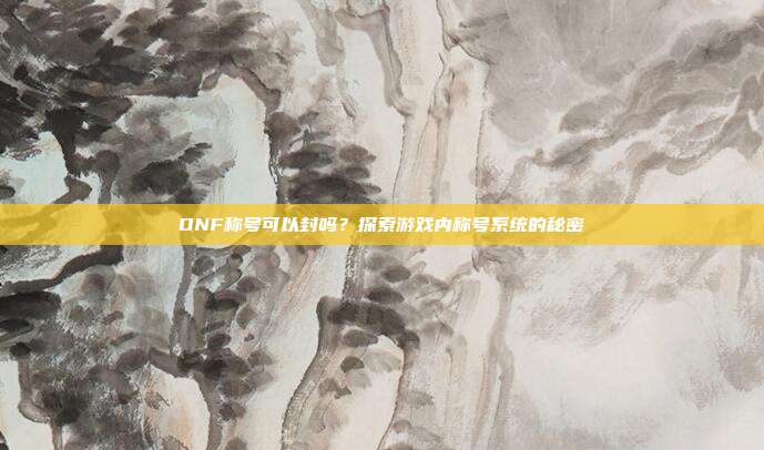 DNF称号可以封吗?探索游戏内称号系统的秘密-第1张图片-速奇网 DNF称号可以封吗?探索游戏内称号系统的秘密-第1张图片-速奇网