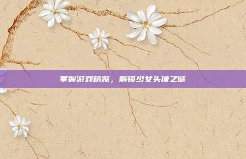 掌握游戏精髓,解锁少女头像之谜-第1张图片-速奇网 掌握游戏精髓,解锁少女头像之谜-第1张图片-速奇网