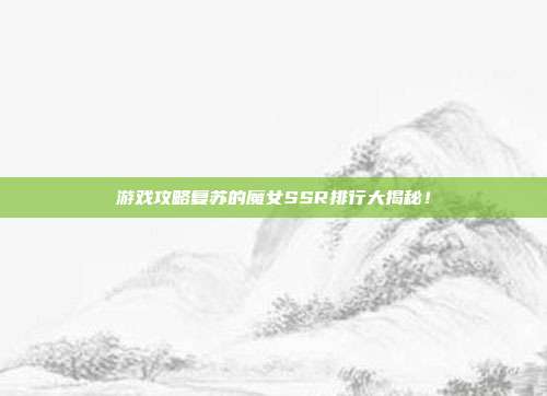 游戏攻略复苏的魔女SSR排行大揭秘！-第1张图片-速奇网