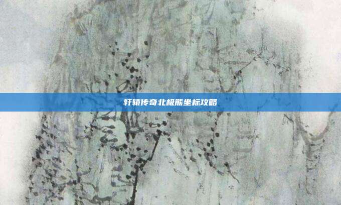 轩辕传奇北极熊坐标攻略-第1张图片-速奇网