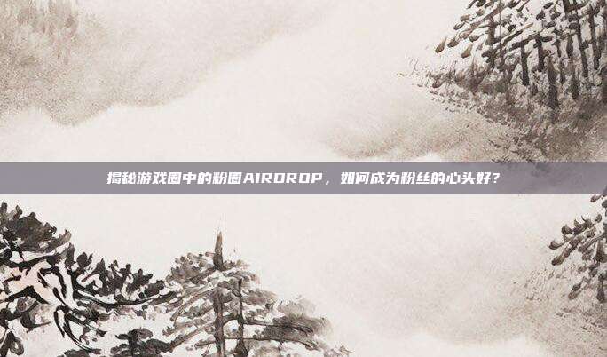揭秘游戏圈中的粉圈AIRDROP,如何成为粉丝的心头好?-第1张图片-速奇网 揭秘游戏圈中的粉圈AIRDROP,如何成为粉丝的心头好?-第1张图片-速奇网
