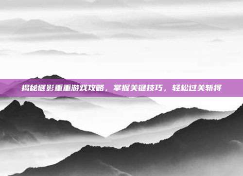 揭秘谜影重重游戏攻略,掌握关键技巧,轻松过关斩将-第1张图片-速奇网 揭秘谜影重重游戏攻略,掌握关键技巧,轻松过关斩将-第1张图片-速奇网