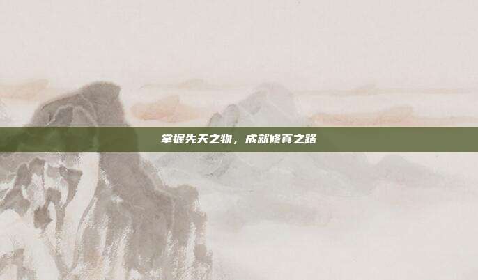 掌握先天之物,成就修真之路-第1张图片-速奇网 掌握先天之物,成就修真之路-第1张图片-速奇网