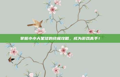 掌握小小大星球的终极攻略，成为游戏高手！-第1张图片-速奇网