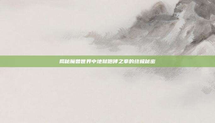 揭秘魔兽世界中地狱咆哮之拳的终极秘密-第1张图片-速奇网