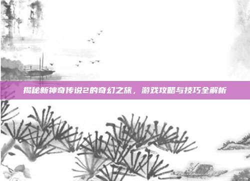 揭秘新神奇传说2的奇幻之旅,游戏攻略与技巧全解析-第1张图片-速奇网 揭秘新神奇传说2的奇幻之旅,游戏攻略与技巧全解析-第1张图片-速奇网
