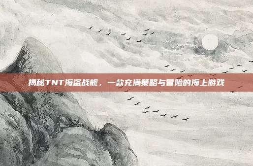 揭秘TNT海盗战舰,一款充满策略与冒险的海上游戏-第1张图片-速奇网 揭秘TNT海盗战舰,一款充满策略与冒险的海上游戏-第1张图片-速奇网