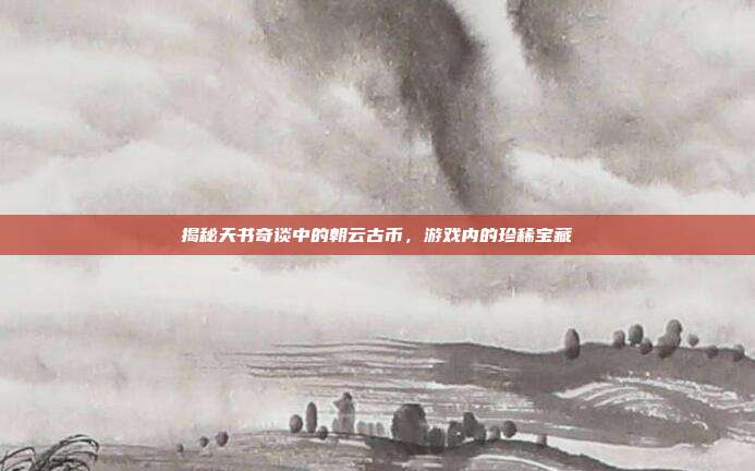 揭秘天书奇谈中的朝云古币,游戏内的珍稀宝藏-第1张图片-速奇网 揭秘天书奇谈中的朝云古币,游戏内的珍稀宝藏-第1张图片-速奇网