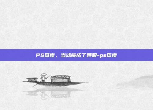 PS国度,当滤镜成了呼吸-ps国度-第1张图片-速奇网 PS国度,当滤镜成了呼吸-ps国度-第1张图片-速奇网