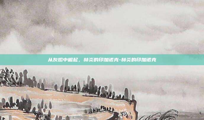 从灰烬中崛起,赫炎的印加诺克-赫炎的印加诺克-第1张图片-速奇网 从灰烬中崛起,赫炎的印加诺克-赫炎的印加诺克-第1张图片-速奇网