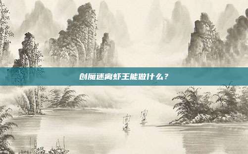 创魔迷离虾王能做什么?-第1张图片-速奇网 创魔迷离虾王能做什么?-第1张图片-速奇网